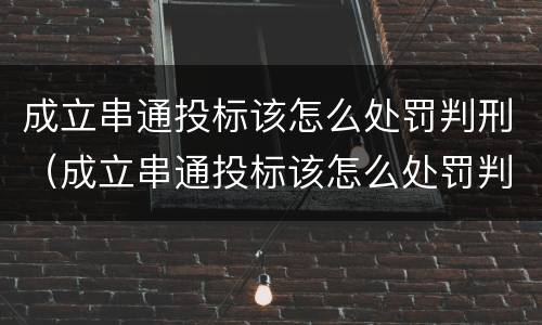 成立串通投标该怎么处罚判刑（成立串通投标该怎么处罚判刑的）