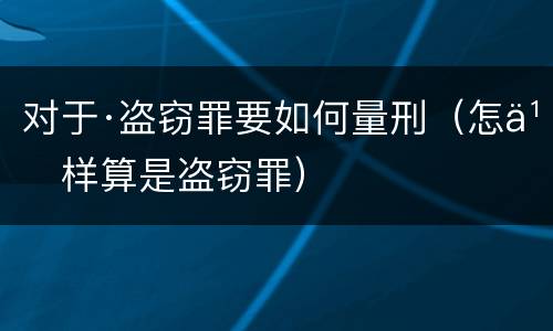 对于·盗窃罪要如何量刑（怎么样算是盗窃罪）