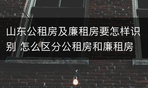 山东公租房及廉租房要怎样识别 怎么区分公租房和廉租房