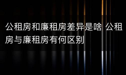 公租房和廉租房差异是啥 公租房与廉租房有何区别