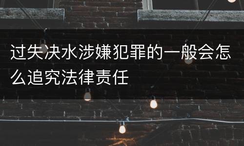 过失决水涉嫌犯罪的一般会怎么追究法律责任