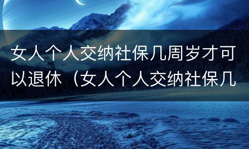 女人个人交纳社保几周岁才可以退休（女人个人交纳社保几周岁才可以退休呢）