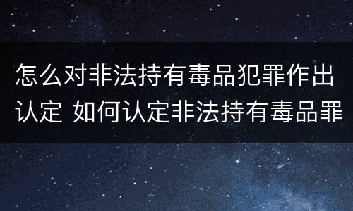 怎么对非法持有毒品犯罪作出认定 如何认定非法持有毒品罪