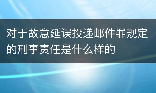 对于故意延误投递邮件罪规定的刑事责任是什么样的