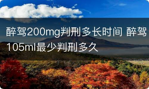 醉驾200mg判刑多长时间 醉驾105ml最少判刑多久