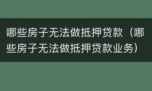 哪些房子无法做抵押贷款（哪些房子无法做抵押贷款业务）