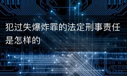 犯过失爆炸罪的法定刑事责任是怎样的