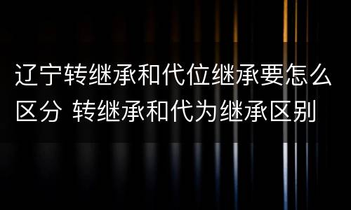 辽宁转继承和代位继承要怎么区分 转继承和代为继承区别