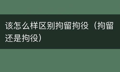 该怎么样区别拘留拘役（拘留还是拘役）