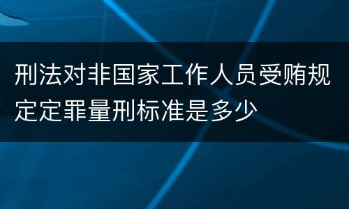 刑法对非国家工作人员受贿规定定罪量刑标准是多少