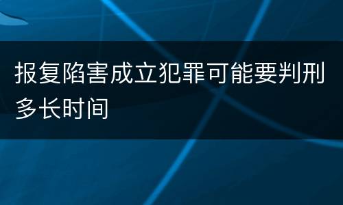 报复陷害成立犯罪可能要判刑多长时间
