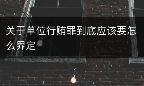 关于单位行贿罪到底应该要怎么界定