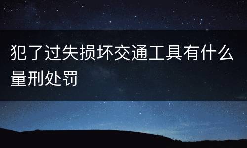 犯了过失损坏交通工具有什么量刑处罚
