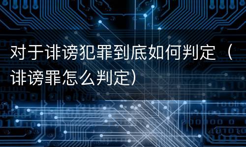 对于诽谤犯罪到底如何判定（诽谤罪怎么判定）