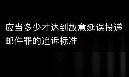 应当多少才达到故意延误投递邮件罪的追诉标准