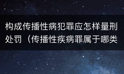 构成传播性病犯罪应怎样量刑处罚（传播性疾病罪属于哪类罪）