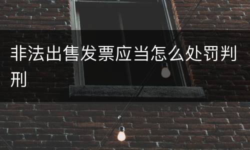 非法出售发票应当怎么处罚判刑