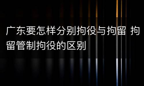 广东要怎样分别拘役与拘留 拘留管制拘役的区别