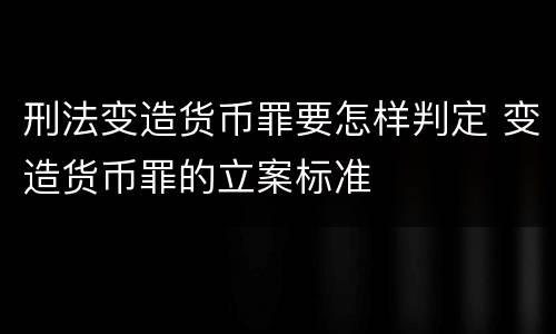 刑法变造货币罪要怎样判定 变造货币罪的立案标准