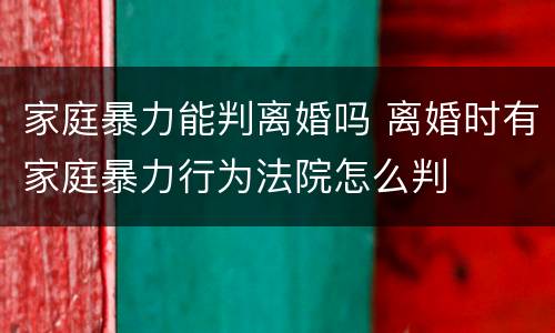 家庭暴力能判离婚吗 离婚时有家庭暴力行为法院怎么判