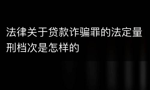 法律关于贷款诈骗罪的法定量刑档次是怎样的