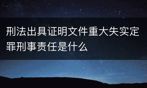刑法出具证明文件重大失实定罪刑事责任是什么