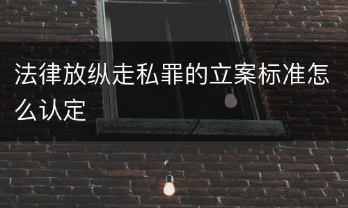 法律放纵走私罪的立案标准怎么认定