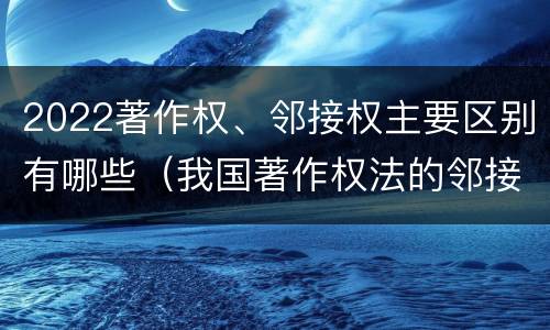 2022著作权、邻接权主要区别有哪些（我国著作权法的邻接权是）