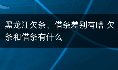 黑龙江欠条、借条差别有啥 欠条和借条有什么