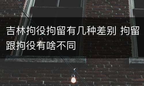 吉林拘役拘留有几种差别 拘留跟拘役有啥不同