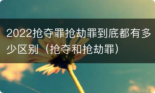 2022抢夺罪抢劫罪到底都有多少区别（抢夺和抢劫罪）