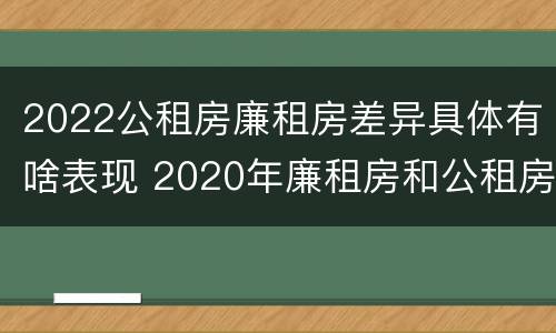 2022公租房廉租房差异具体有啥表现 2020年廉租房和公租房的区别