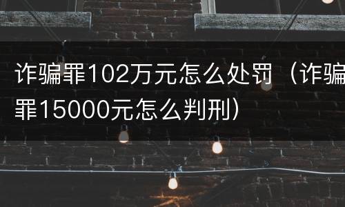 诈骗罪102万元怎么处罚（诈骗罪15000元怎么判刑）