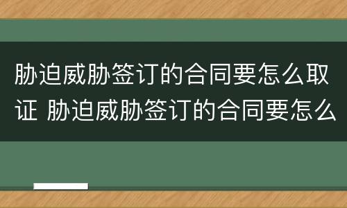 胁迫威胁签订的合同要怎么取证 胁迫威胁签订的合同要怎么取证才有效
