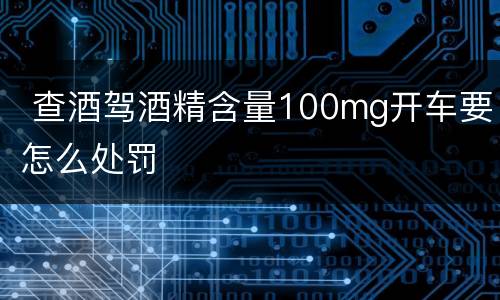  查酒驾酒精含量100mg开车要怎么处罚