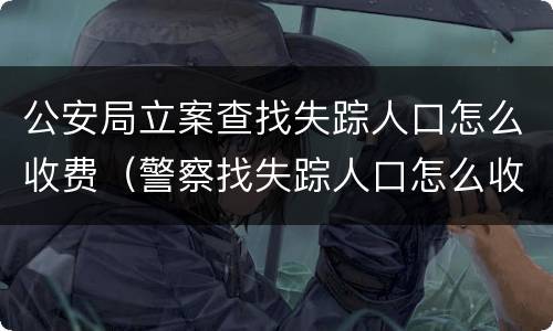 公安局立案查找失踪人口怎么收费（警察找失踪人口怎么收费）