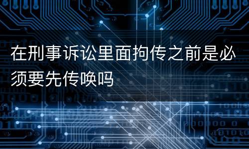在刑事诉讼里面拘传之前是必须要先传唤吗