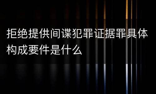 拒绝提供间谍犯罪证据罪具体构成要件是什么