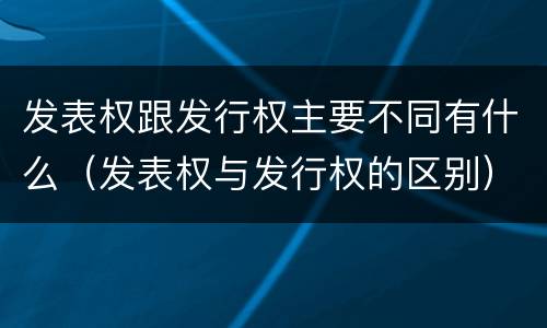 发表权跟发行权主要不同有什么（发表权与发行权的区别）