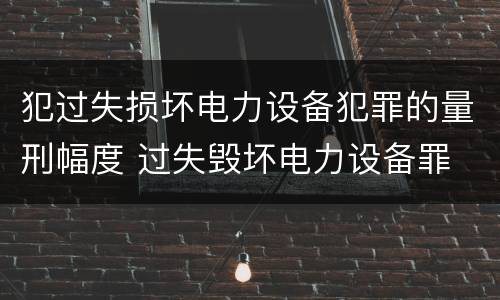 犯过失损坏电力设备犯罪的量刑幅度 过失毁坏电力设备罪