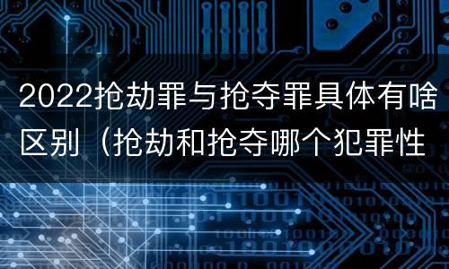 2022抢劫罪与抢夺罪具体有啥区别（抢劫和抢夺哪个犯罪性质严重）