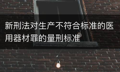 新刑法对生产不符合标准的医用器材罪的量刑标准