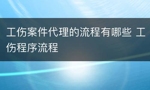 工伤案件代理的流程有哪些 工伤程序流程