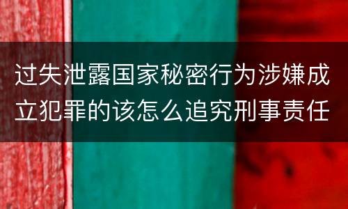 过失泄露国家秘密行为涉嫌成立犯罪的该怎么追究刑事责任
