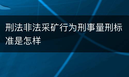 刑法非法采矿行为刑事量刑标准是怎样