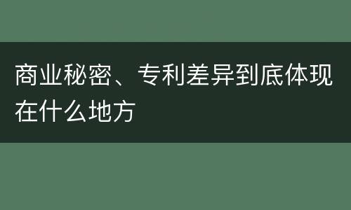 商业秘密、专利差异到底体现在什么地方