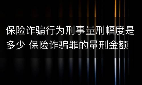 保险诈骗行为刑事量刑幅度是多少 保险诈骗罪的量刑金额