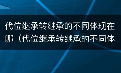代位继承转继承的不同体现在哪（代位继承转继承的不同体现在哪里）