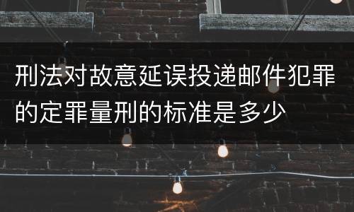 刑法对故意延误投递邮件犯罪的定罪量刑的标准是多少