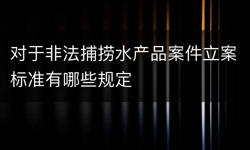 对于非法捕捞水产品案件立案标准有哪些规定